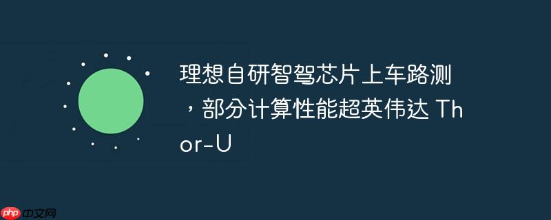 理想自研智驾芯片上车路测性能超越英伟达Thor-U，部分计算性能展示亮眼表现