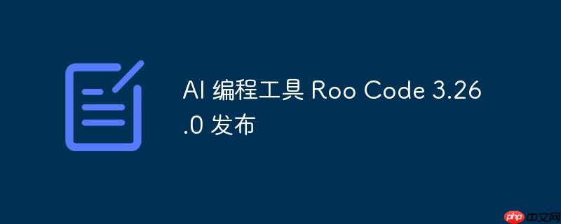 AI编程工具Roo Code 3.26.0全新发布，提升开发效率与体验