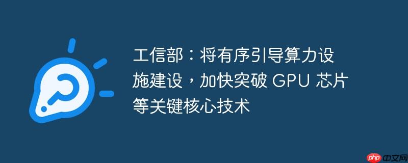 工信部，有序引导算力设施建设，加速突破GPU等核心技术瓶颈
