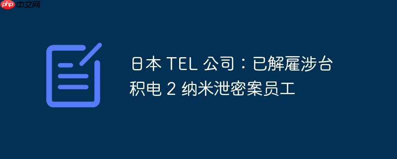 日本TEL公司处理台积电泄密事件，涉事员工遭解雇