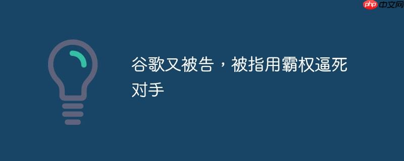 谷歌再陷争议，被指控利用霸权打压竞争对手