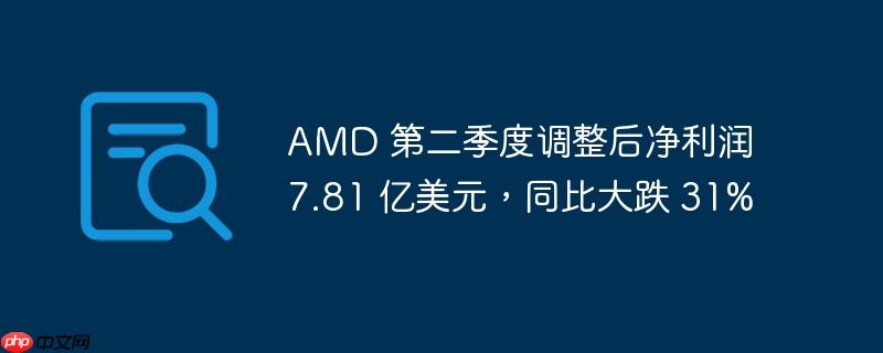 AMD第二季度调整后净利润同比下跌31%，达7.81亿美元