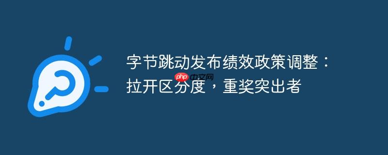 字节跳动发布绩效政策调整:拉开区分度,重奖突出者