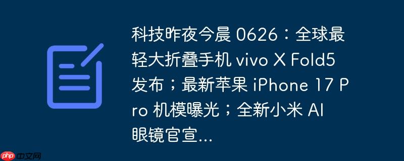 科技昨夜今晨 0626:全球最轻大折叠手机 vivo x fold5 发布;最新苹果 iphone 17 pro 机模曝光;全新小米 ai 眼镜官宣...