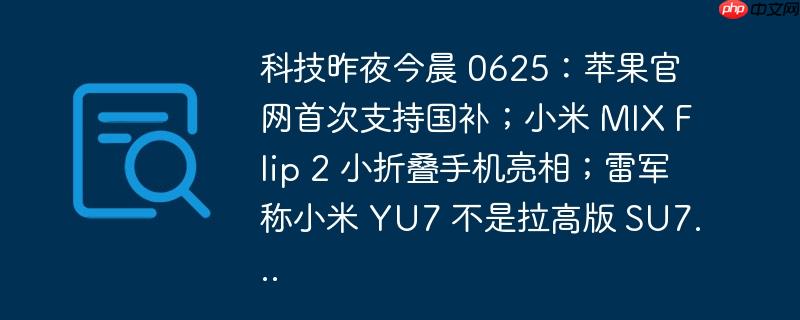 科技快讯回顾，苹果官网支持国补，小米MIX Flip 2小折叠手机亮相及小米YU7最新动态