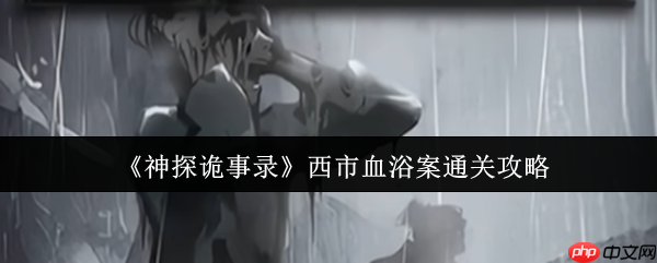 神探诡事录西市血浴案速通指南：新手首案全流程解析