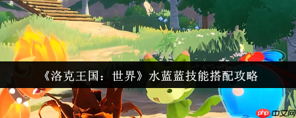 洛克王国水蓝蓝技能搭配全攻略：化身水系战神