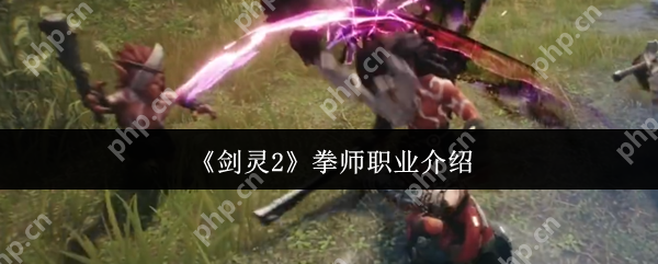 剑灵2拳师值得练吗?近战天花板深度解析