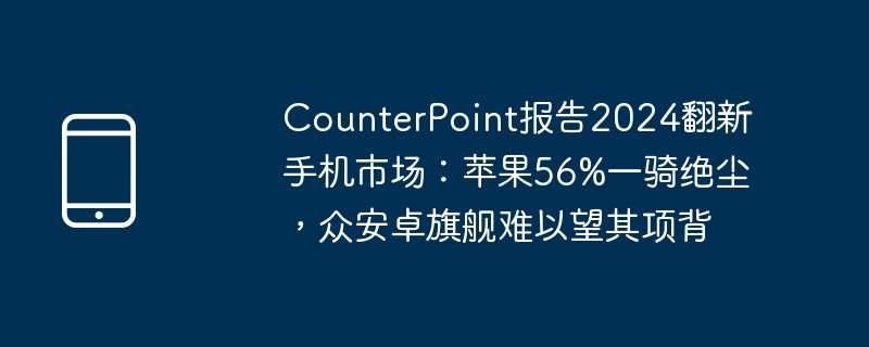 CounterPoint报告揭示，翻新手机市场预测，苹果领跑至2024年，安卓旗舰面临巨大挑战