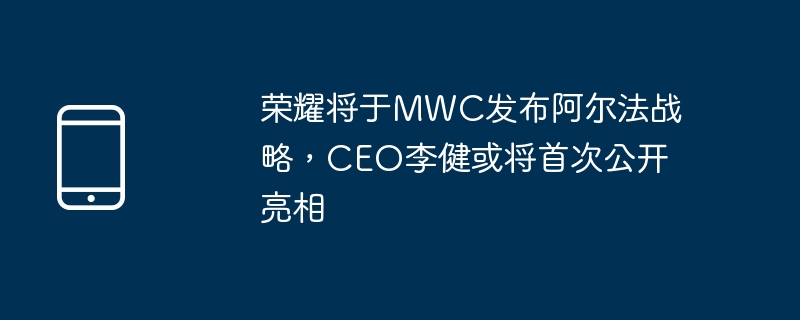 荣耀CEO李健亮相MWC，阿尔法战略重磅发布