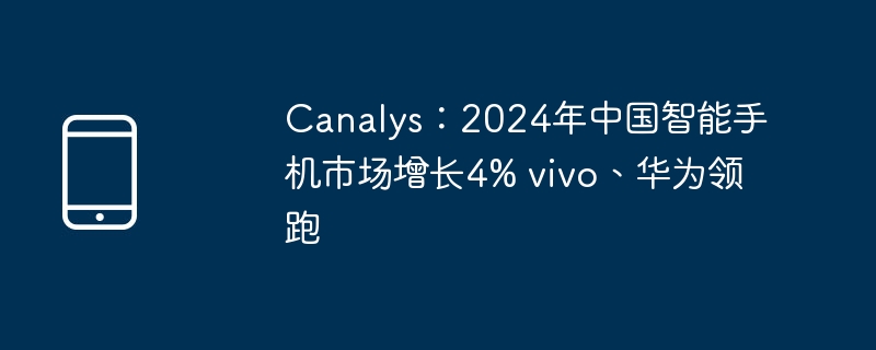 canalys:2024年中国智能手机市场增长4% vivo、华为领跑