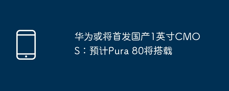 华为首发国产1英寸CMOS，Pura 80搭载重磅来袭