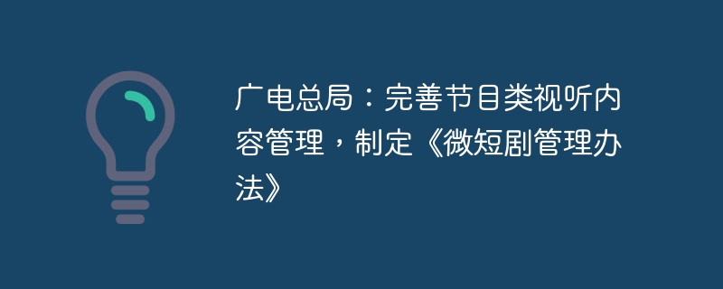 广电总局制定微短剧管理办法，完善节目类视听内容管理新举措