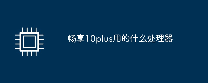 畅享10plus处理器型号解析