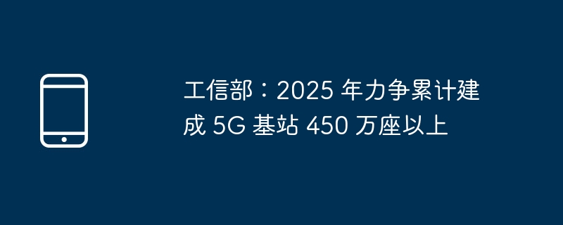 工信部目标，到2025年累计建成超过450万座5G基站
