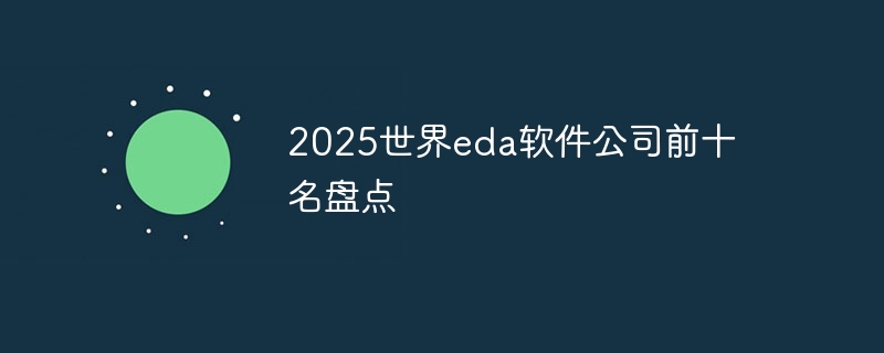 全球EDA软件公司排名展望，2025年前十名盘点