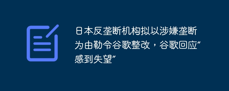 日本反垄断机构对谷歌采取行动，涉嫌垄断，要求整改引谷歌回应失望