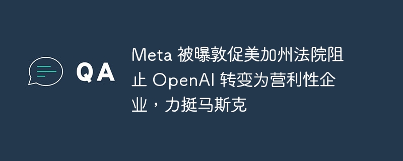 Meta力挺马斯克，敦促美加州法院阻止OpenAI转为营利性企业