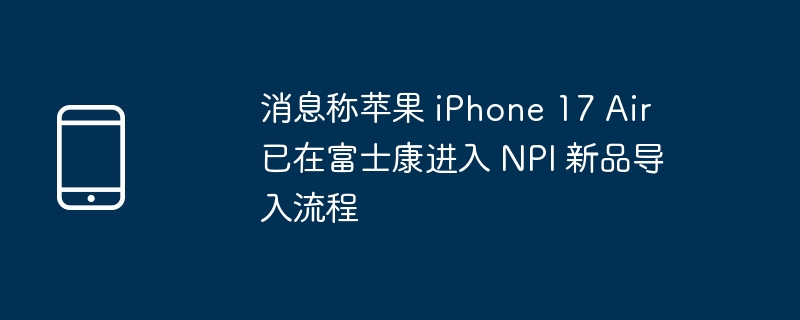 苹果 iPhone 17 Air 进入富士康 NPI 新品导入流程，最新消息揭秘