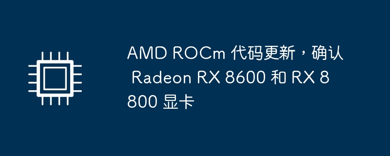 AMD ROCm更新确认Radeon RX 8600和RX 8800显卡支持