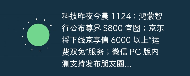 科技昨夜今晨 1124124：鸿蒙智行公布尊界 s800 官图；京东将下线京享值 6000 以上“运费双免”服务；微信 pc 版内测支持发布朋友圈...