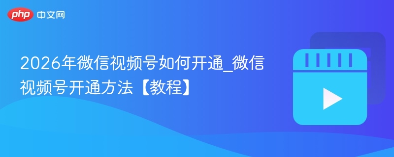 2026年微信视频号如何开通_微信视频号开通方法【教程】 - php中文网