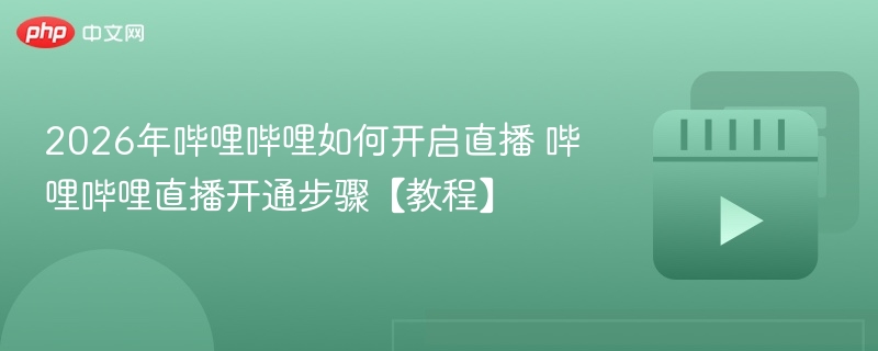 2026年哔哩哔哩直播开通教程，详细步骤带你开启直播之旅