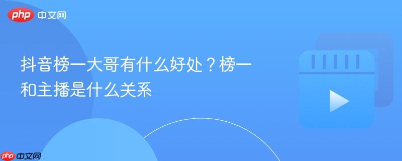 揭秘抖音榜一大哥特权与主播关系之谜，榜一背后的秘密好处揭秘