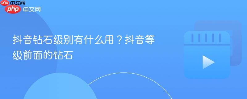 抖音钻石级别的用处与优势，抖音等级前的钻石标志解析