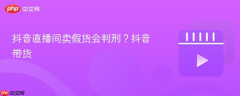 抖音直播间卖假货的法律风险，抖音带货中的假货问题探讨