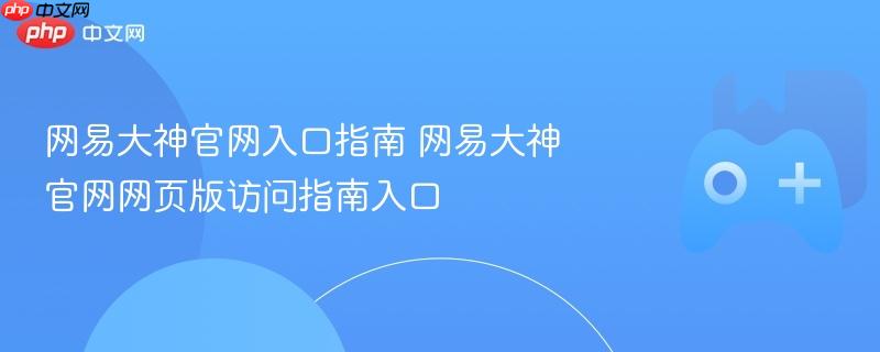 网易大神官网入口及网页版访问指南全解析