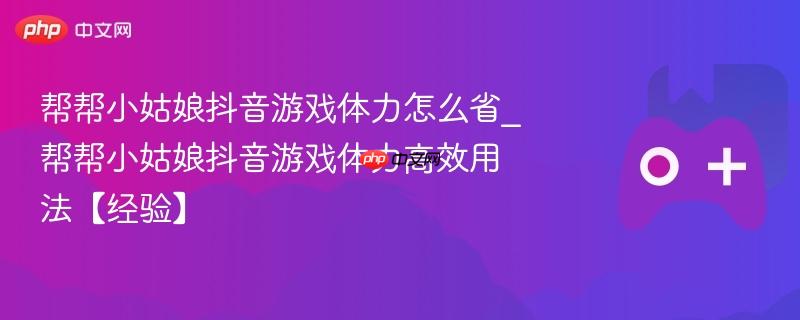 抖音游戏帮帮小姑娘体力节省与高效使用攻略经验分享