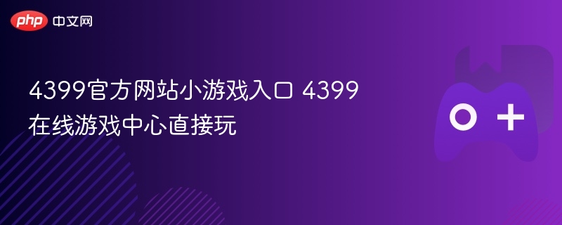  4399官方网站小游戏入口 4399在线游戏中心直接玩 - php中文网
