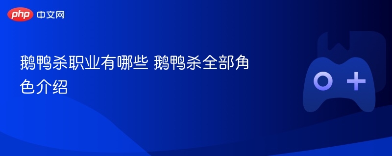 鹅鸭杀职业有哪些 鹅鸭杀全部角色介绍 - php中文网