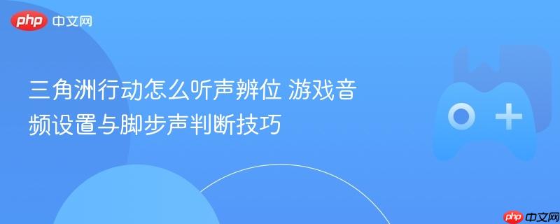 三角洲行动游戏攻略，如何设置音频与听声辨位技巧解析