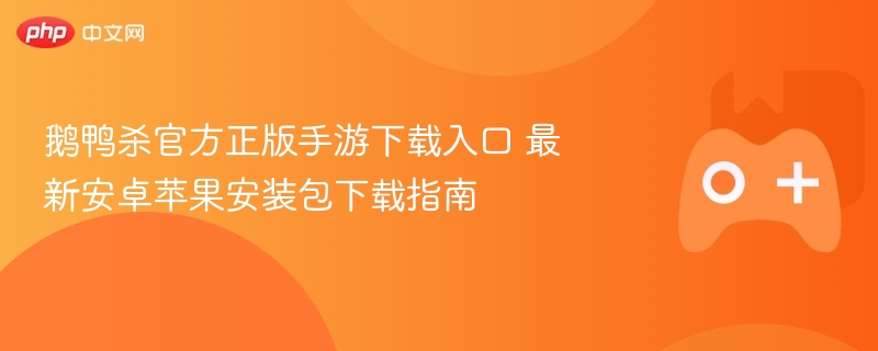 鹅鸭杀官方手游下载入口与最新安装包下载指南