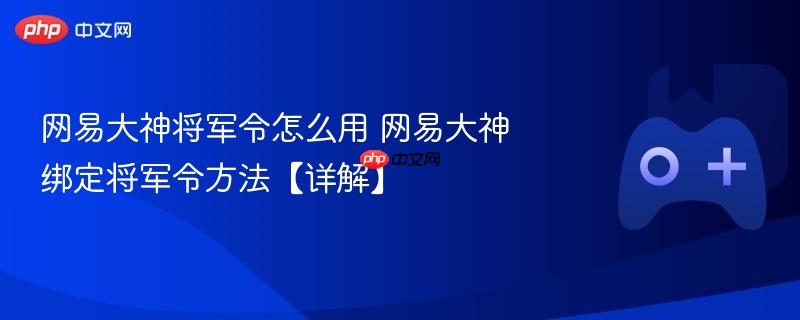 网易大神将军令绑定详解，使用指南与操作教程