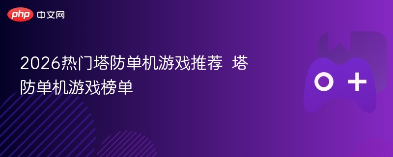 2026热门塔防单机游戏榜单推荐