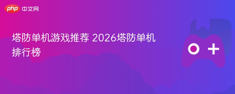 塔防单机游戏推荐，2026年塔防单机排行榜TOP榜