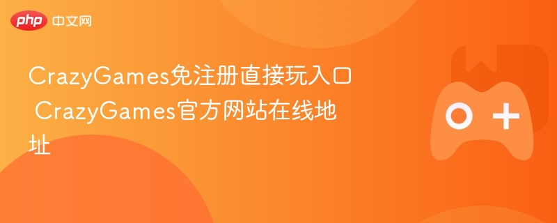 CrazyGames免注册入口及官方网站在线地址大全