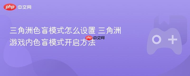 三角洲游戏色盲模式设置指南，如何开启游戏内的色盲模式