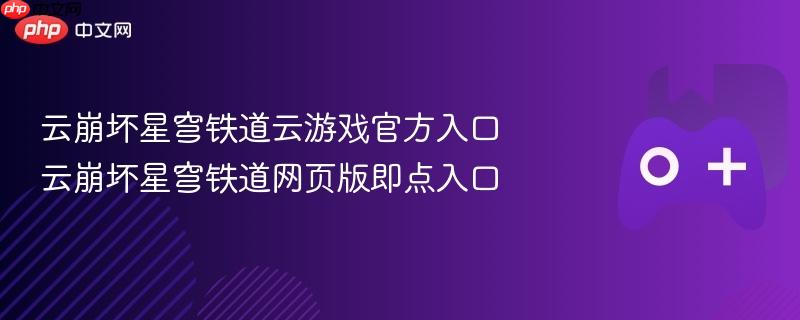 云崩坏星穹铁道官方云游戏及网页版入口直达链接​​​​​​​​