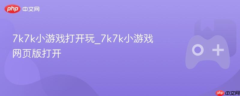 7k7k小游戏在线玩，轻松打开网页版游戏体验