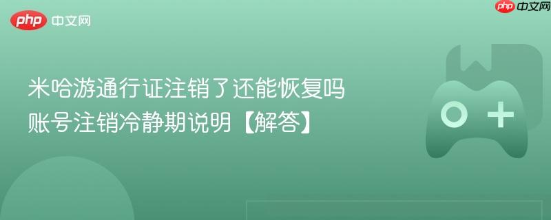 米哈游通行证注销后的恢复可能性及账号注销冷静期详解
