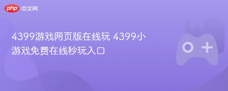 4399游戏网页版在线畅玩入口，秒玩4399小游戏