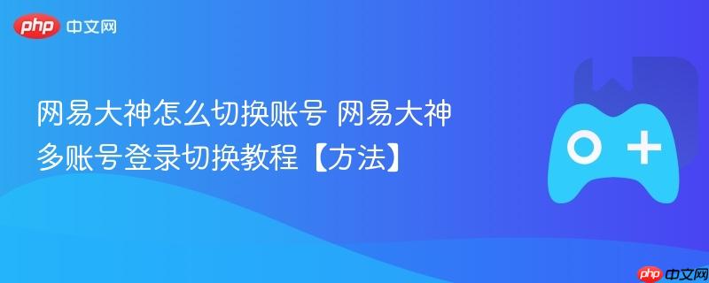 网易大神账号切换教程，多账号登录如何操作？