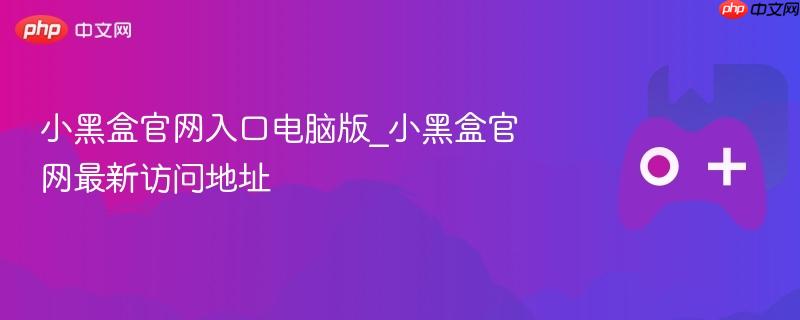 小黑盒官网电脑版入口及最新访问地址