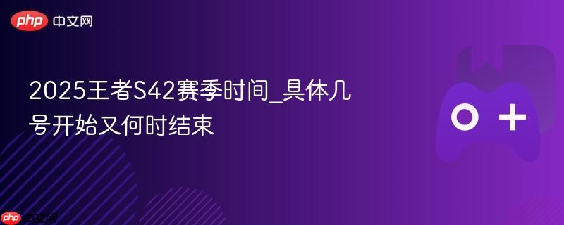 王者S42赛季时间预测，开始与结束日期一览