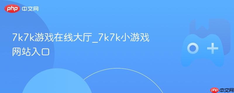 7k7k游戏在线大厅，全新小游戏体验的网站入口
