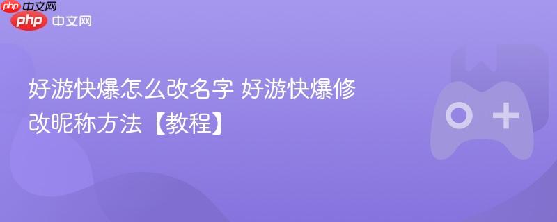 好游快爆怎么改名字 好游快爆修改昵称方法【教程】